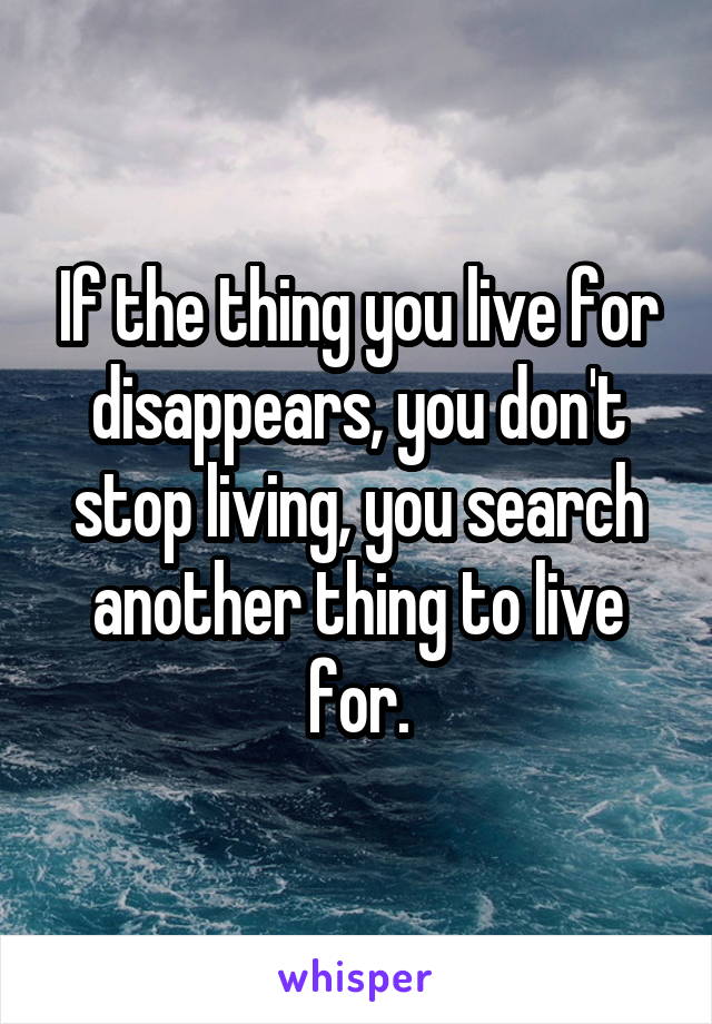 If the thing you live for disappears, you don't stop living, you search another thing to live for.