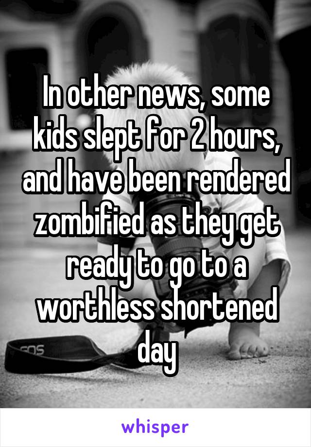 In other news, some kids slept for 2 hours, and have been rendered zombified as they get ready to go to a worthless shortened day