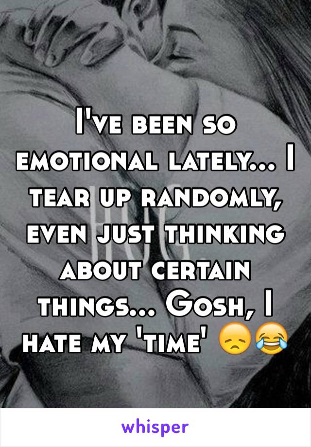 I've been so emotional lately... I tear up randomly, even just thinking about certain things... Gosh, I hate my 'time' 😞😂