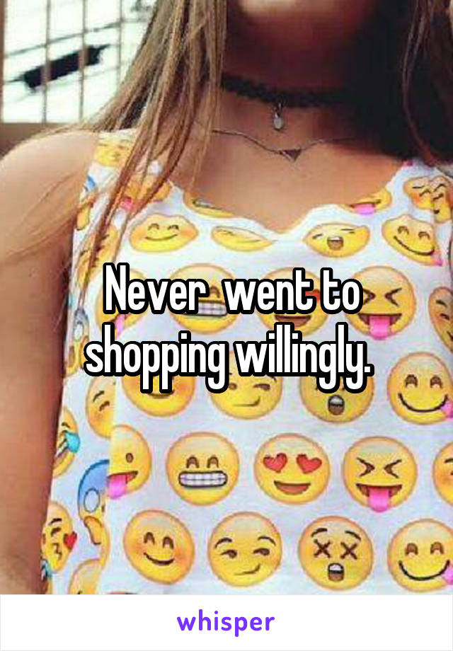  Never  went to shopping willingly.