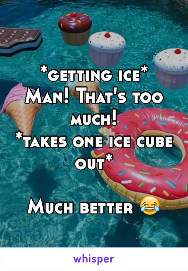 *getting ice* 
Man! That's too much! 
*takes one ice cube out* 

Much better 😂