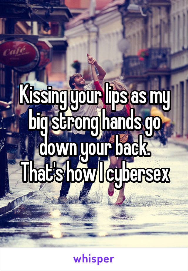 Kissing your lips as my big strong hands go down your back.
That's how I cybersex