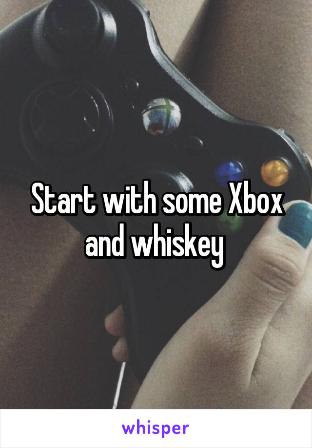 Start with some Xbox and whiskey 