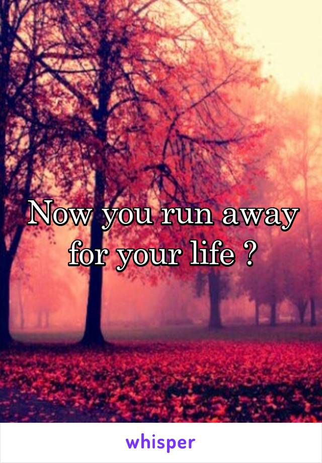 Now you run away for your life ?