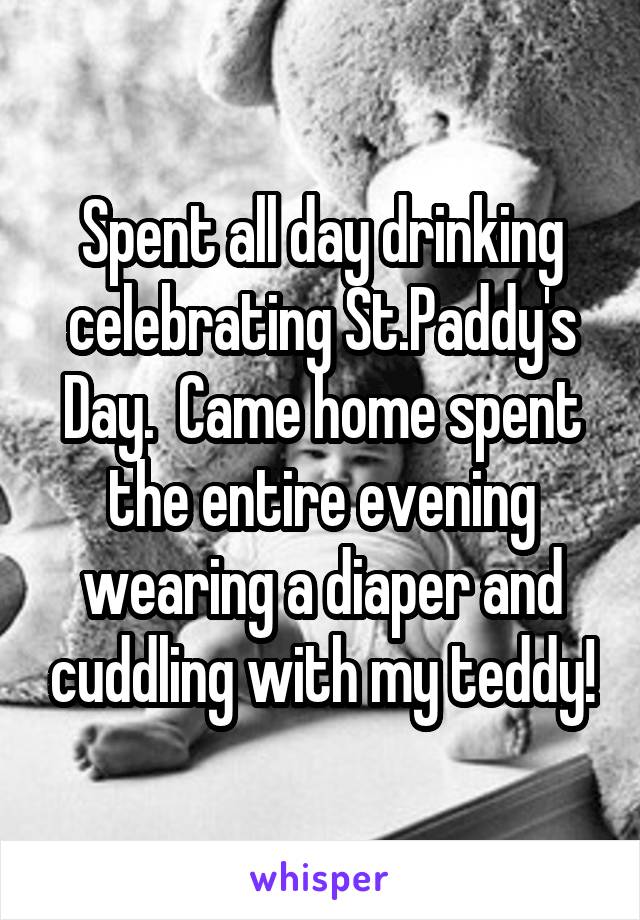 Spent all day drinking celebrating St.Paddy's Day.  Came home spent the entire evening wearing a diaper and cuddling with my teddy!