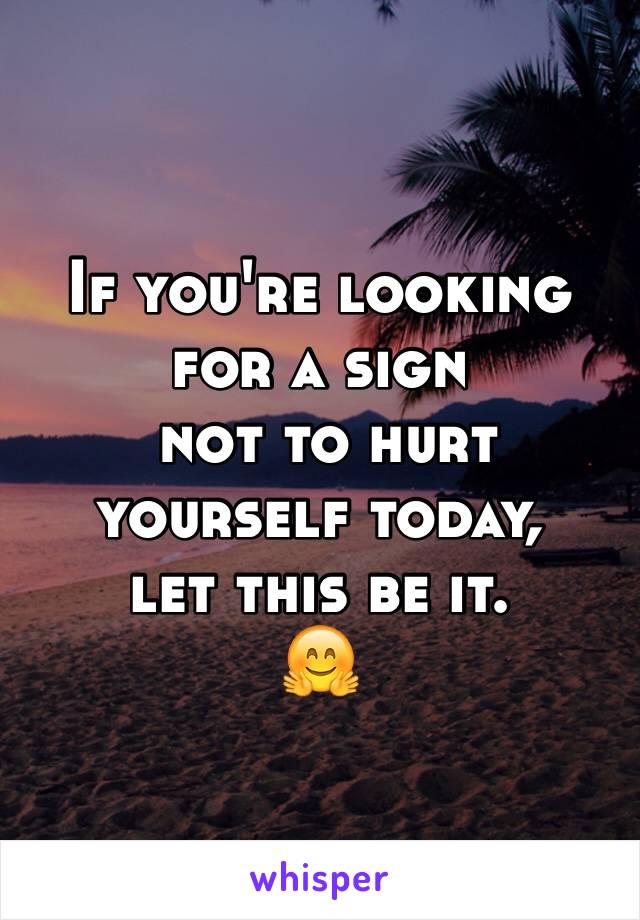 If you're looking for a sign
 not to hurt yourself today, 
let this be it. 
🤗