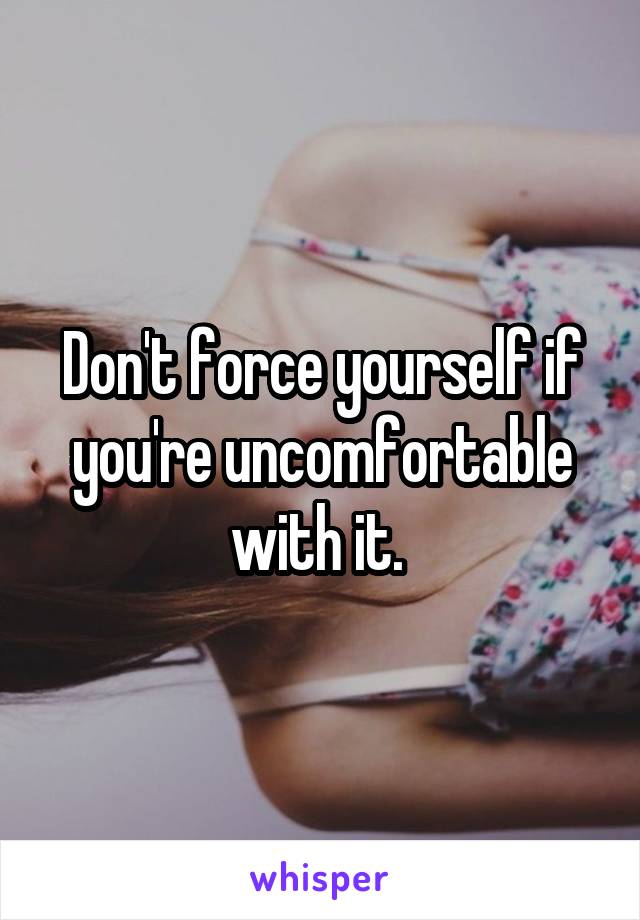 Don't force yourself if you're uncomfortable with it. 