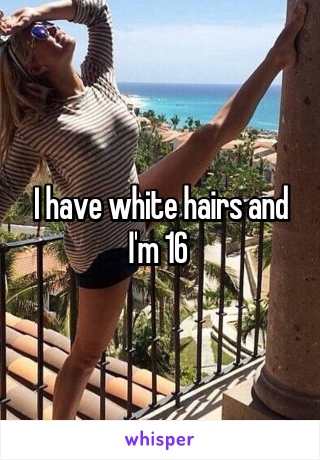 I have white hairs and I'm 16 