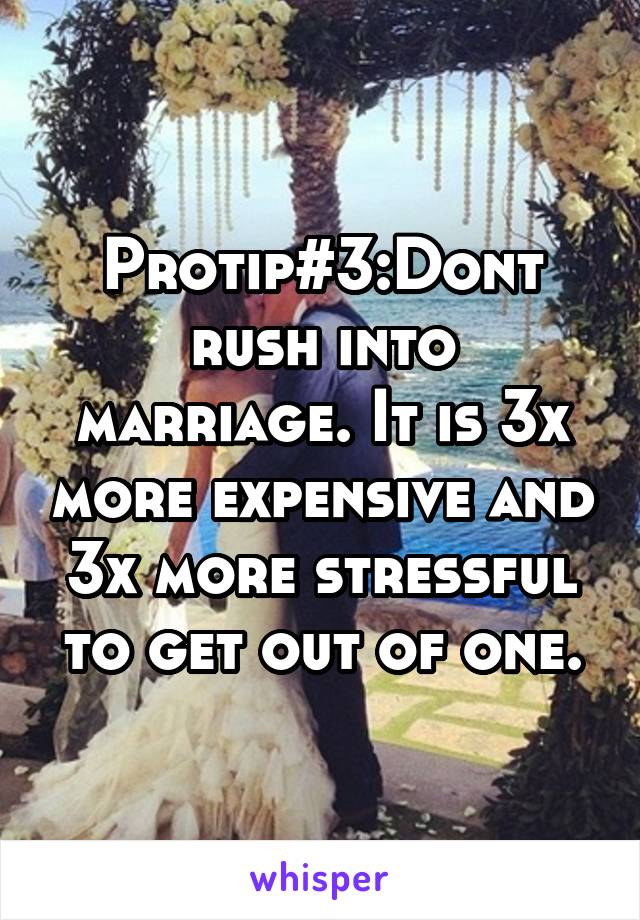 Protip#3:Dont rush into marriage. It is 3x more expensive and 3x more stressful to get out of one.