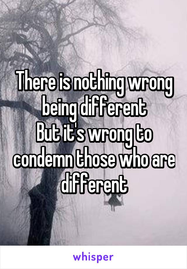 There is nothing wrong being different
But it's wrong to condemn those who are different