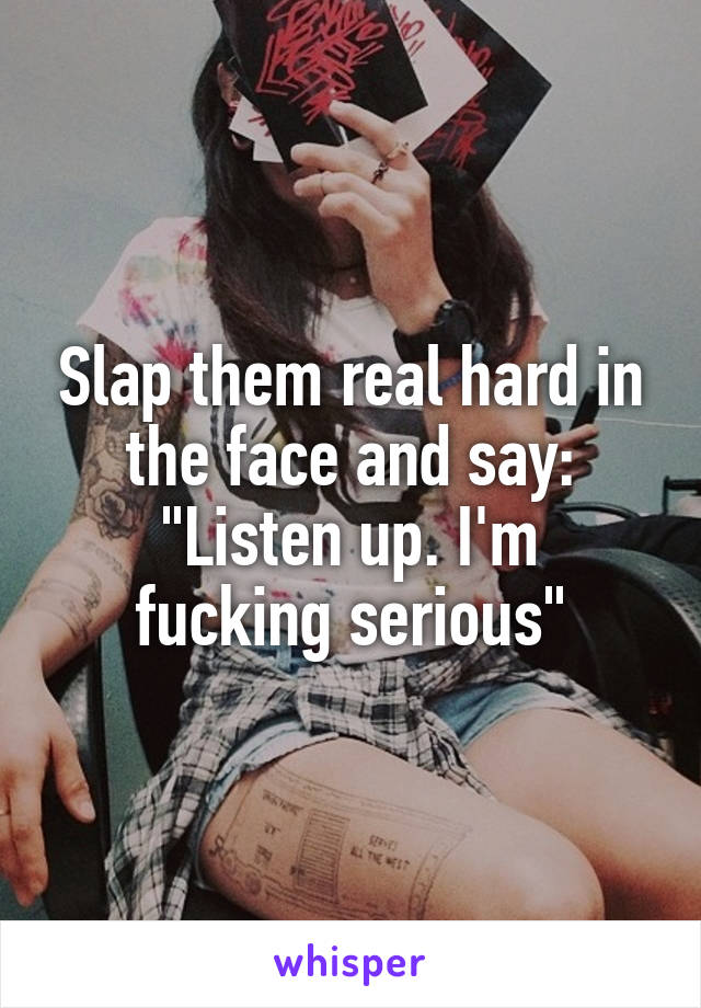 Slap them real hard in the face and say:
"Listen up. I'm fucking serious"