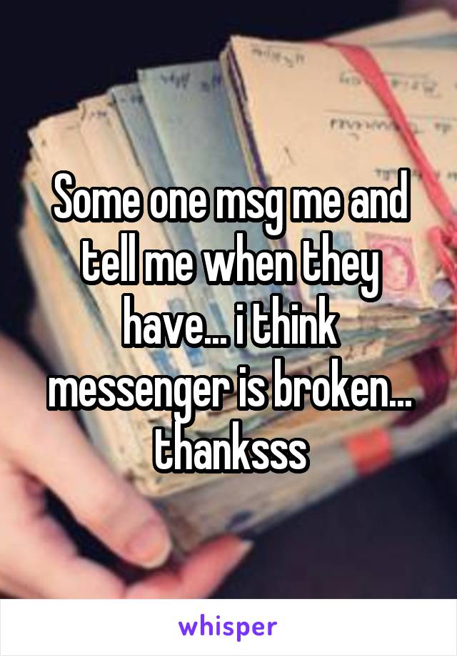 Some one msg me and tell me when they have... i think messenger is broken... thanksss