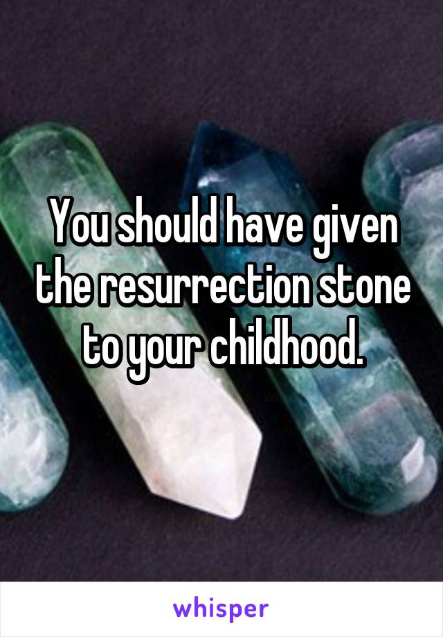 You should have given the resurrection stone to your childhood.
