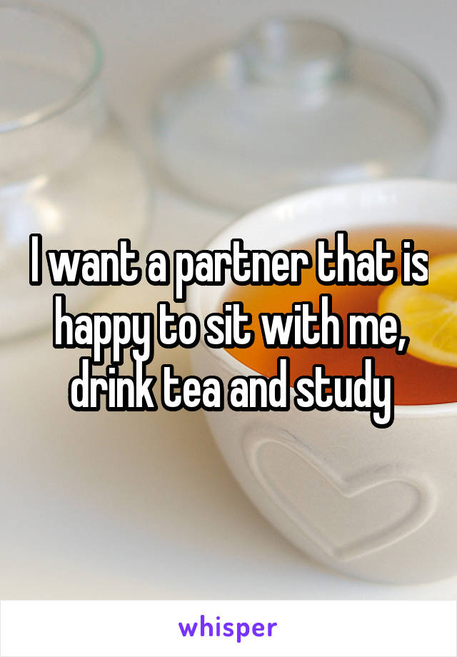 I want a partner that is happy to sit with me, drink tea and study