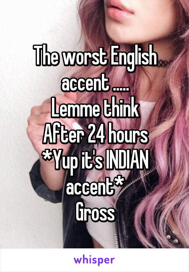 The worst English accent .....
Lemme think
After 24 hours
*Yup it's INDIAN accent*
Gross