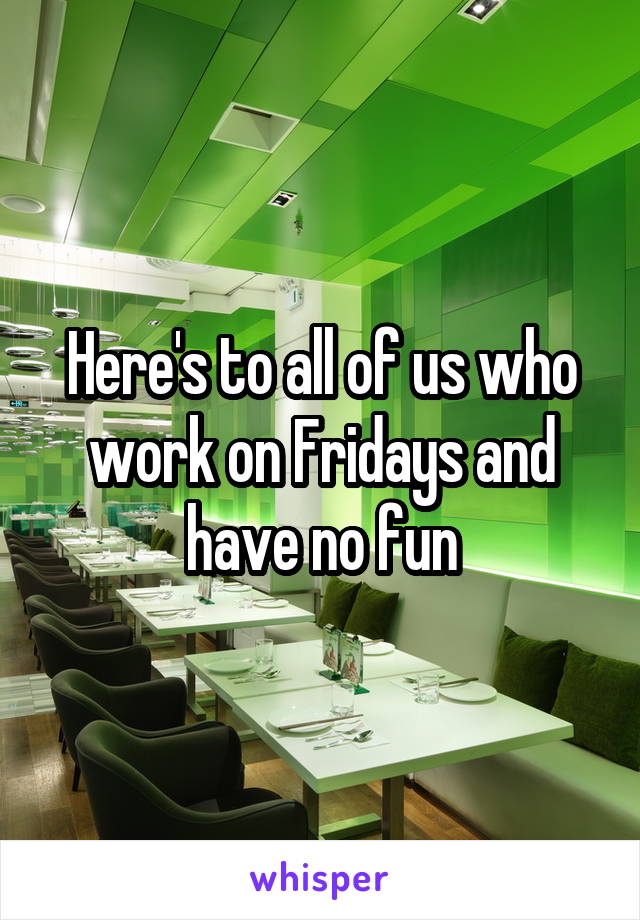 Here's to all of us who work on Fridays and have no fun