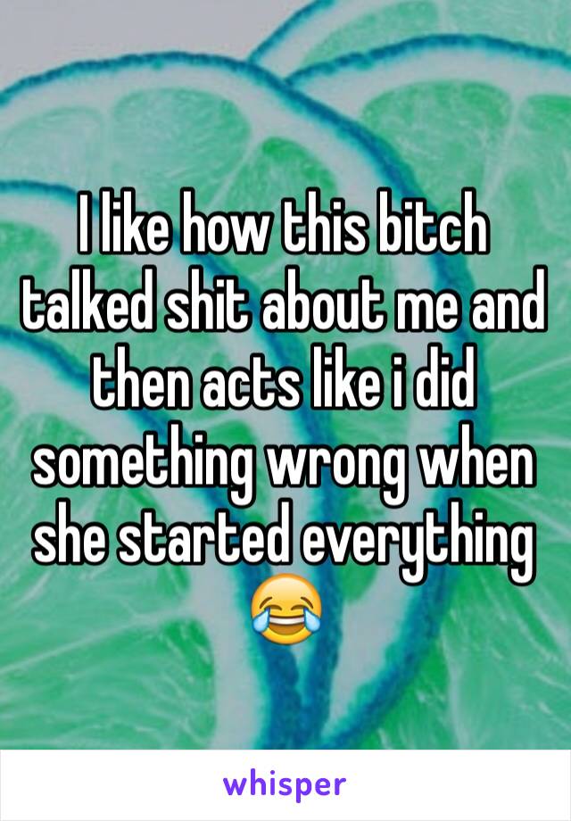 I like how this bitch talked shit about me and then acts like i did something wrong when she started everything 😂