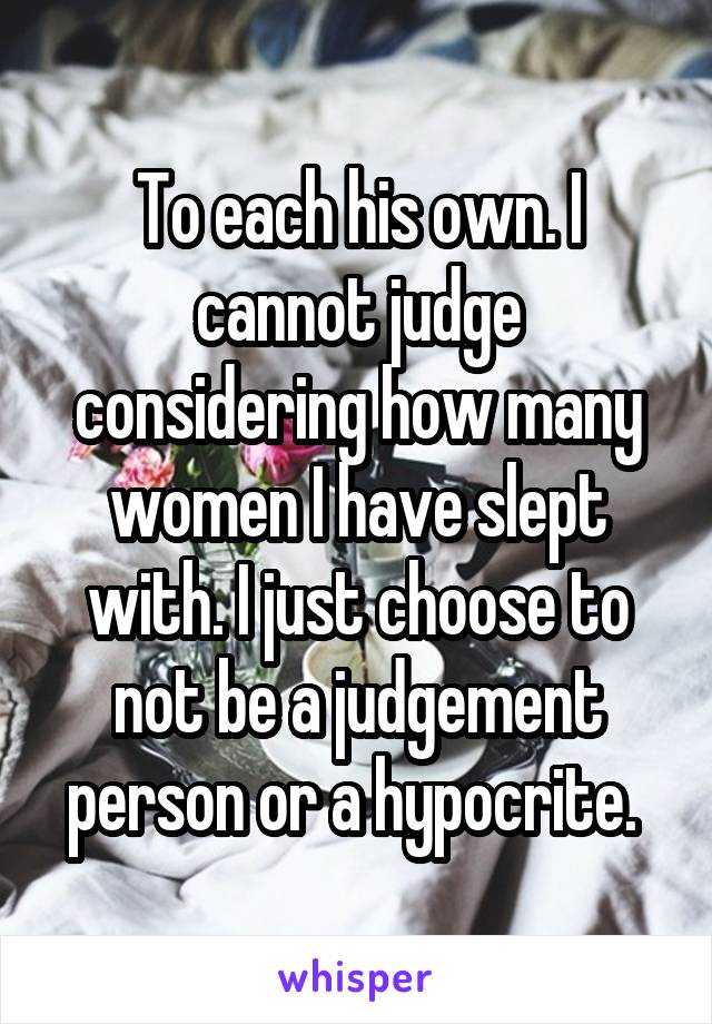 To each his own. I cannot judge considering how many women I have slept with. I just choose to not be a judgement person or a hypocrite. 