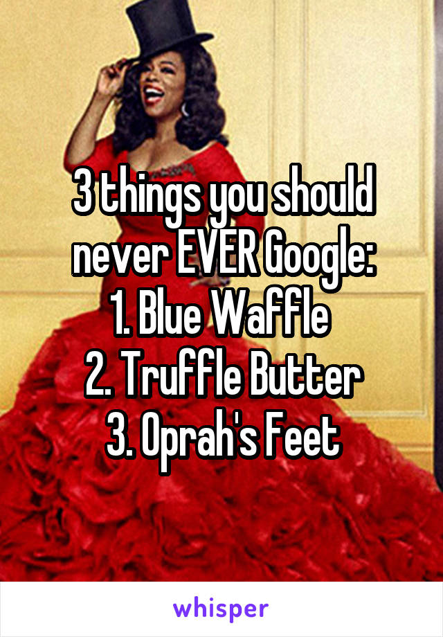 3 things you should never EVER Google:
1. Blue Waffle 
2. Truffle Butter
3. Oprah's Feet