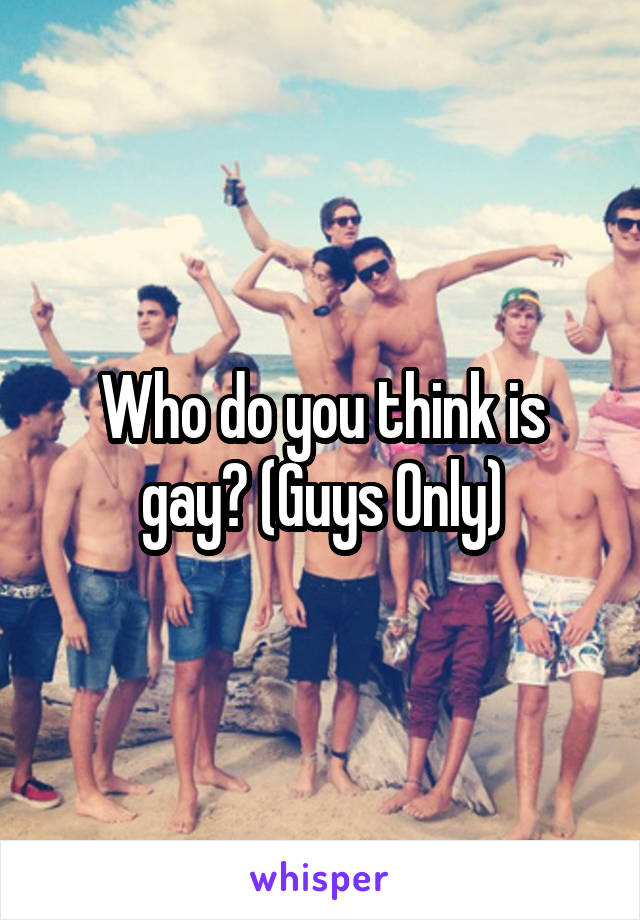 Who do you think is gay? (Guys Only)