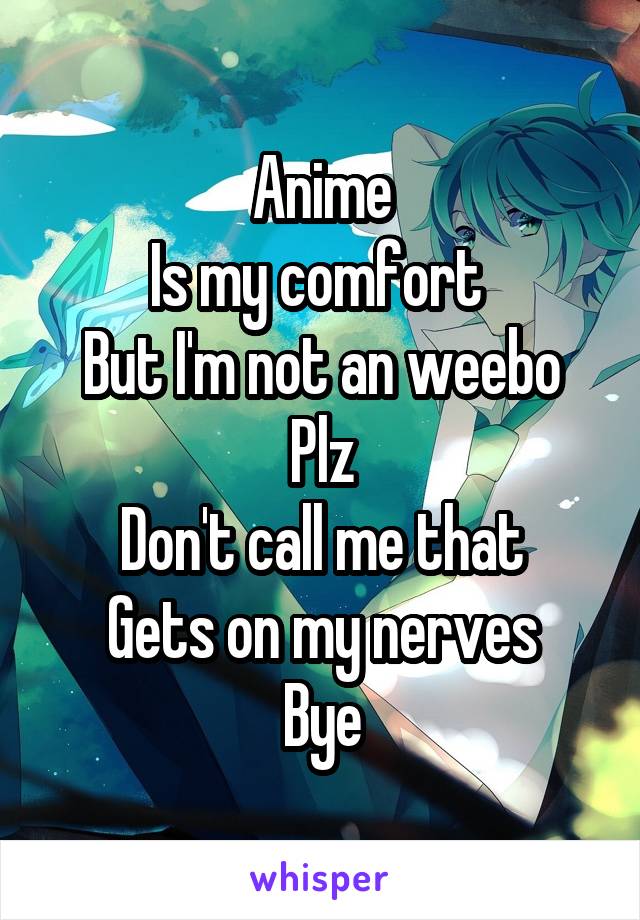 Anime
Is my comfort 
But I'm not an weebo
Plz
Don't call me that
Gets on my nerves
Bye