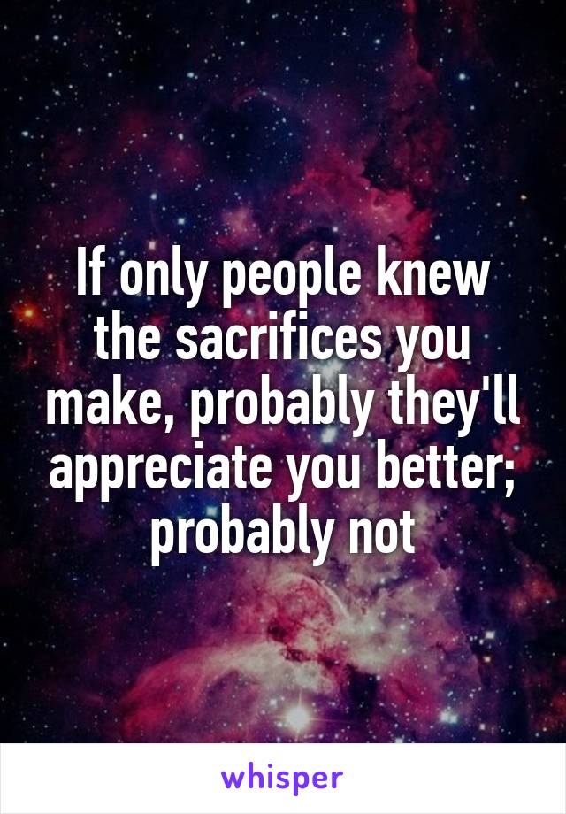 If only people knew the sacrifices you make, probably they'll appreciate you better; probably not