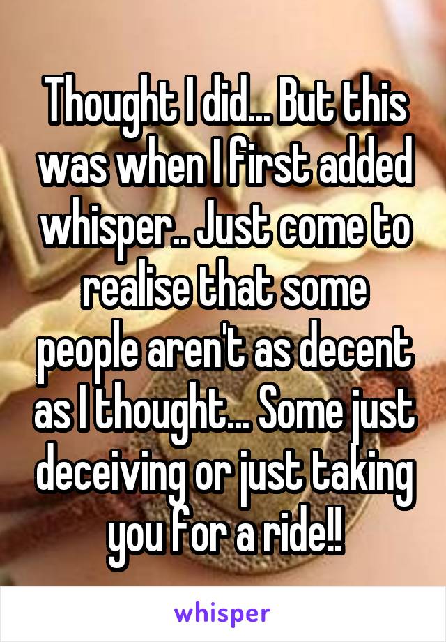 Thought I did... But this was when I first added whisper.. Just come to realise that some people aren't as decent as I thought... Some just deceiving or just taking you for a ride!!