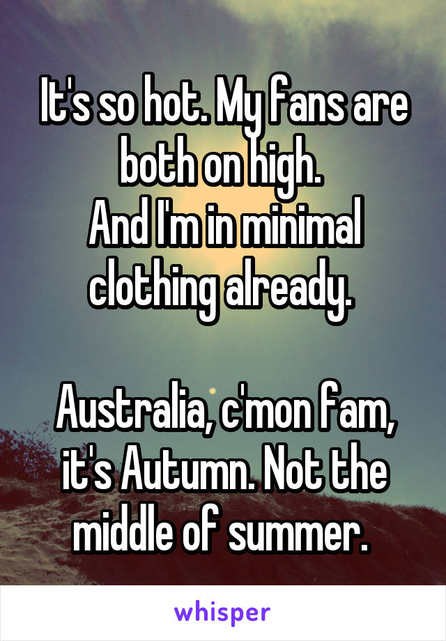 It's so hot. My fans are both on high. 
And I'm in minimal clothing already. 

Australia, c'mon fam, it's Autumn. Not the middle of summer. 