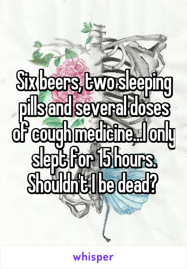 Six beers, two sleeping pills and several doses of cough medicine...I only slept for 15 hours. Shouldn't I be dead? 