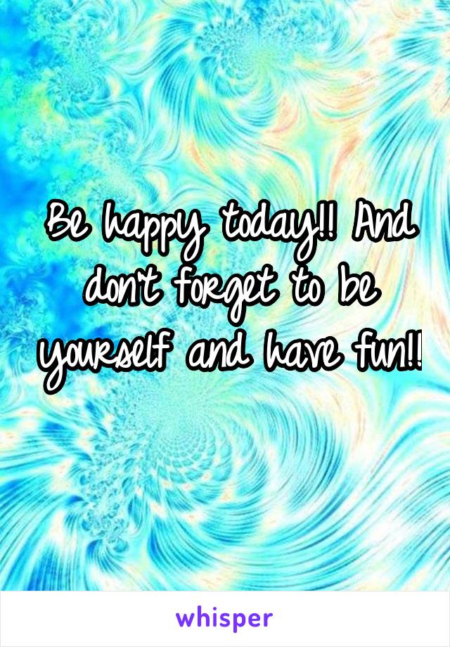 Be happy today!! And don't forget to be yourself and have fun!! 