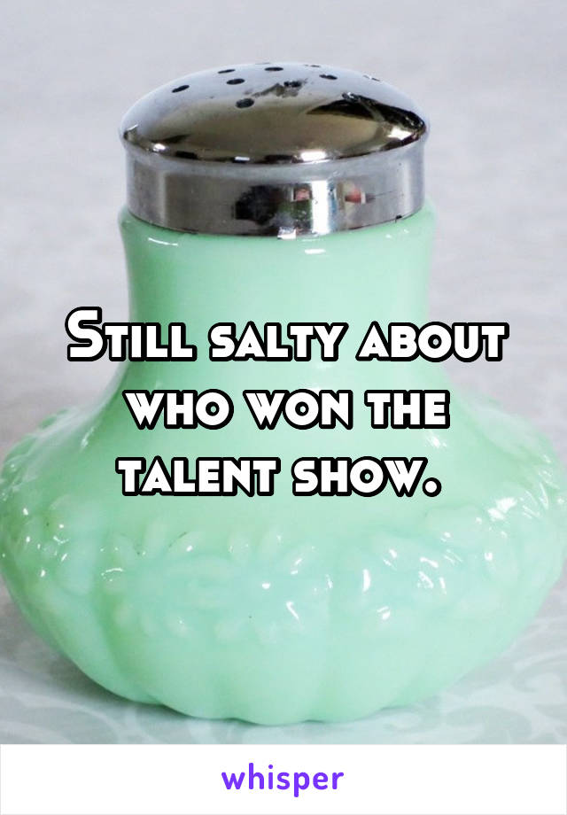 Still salty about who won the talent show. 