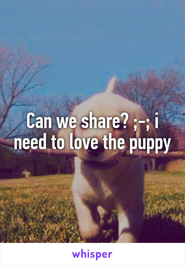 Can we share? ;-; i need to love the puppy