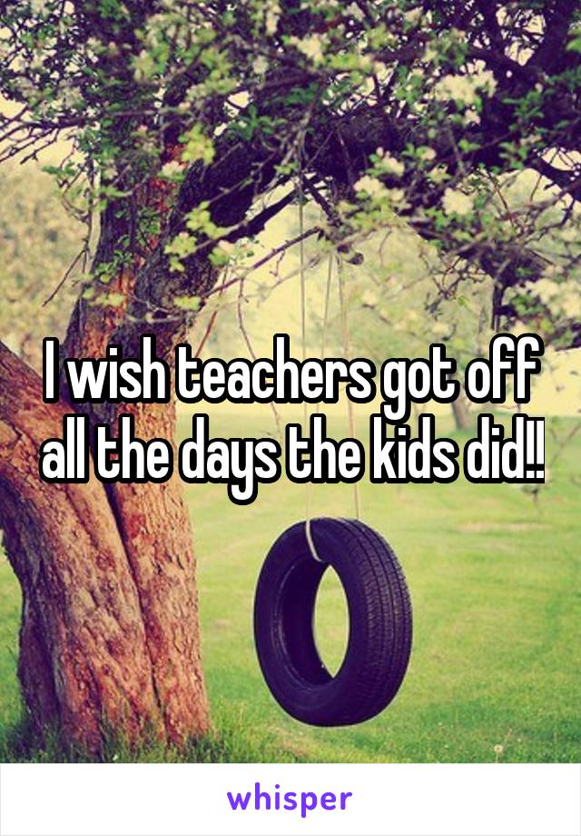 I wish teachers got off all the days the kids did!!