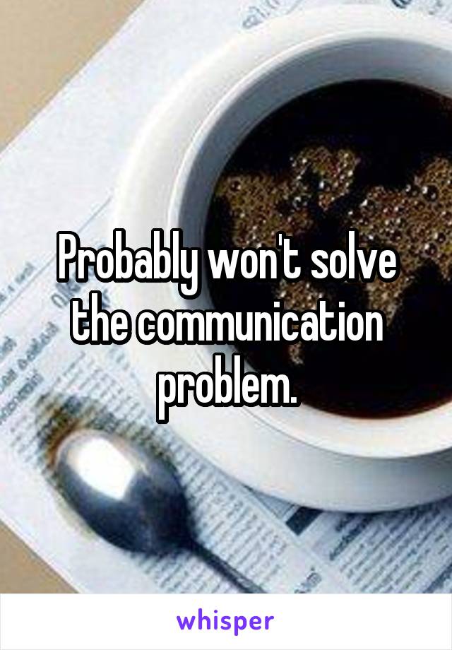 Probably won't solve the communication problem.