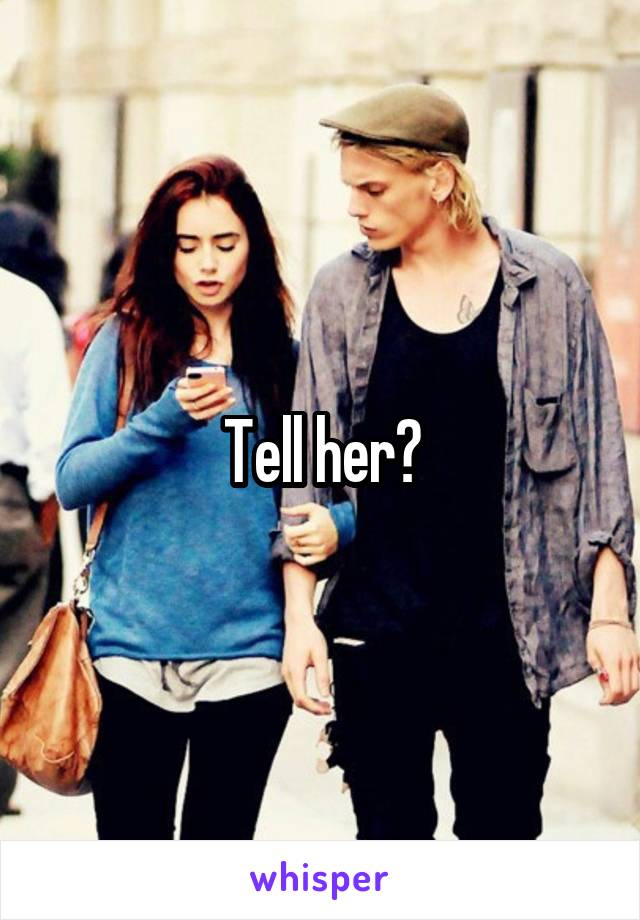 Tell her?