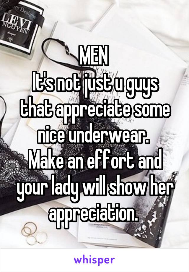 MEN 
It's not just u guys that appreciate some nice underwear. 
Make an effort and your lady will show her appreciation. 