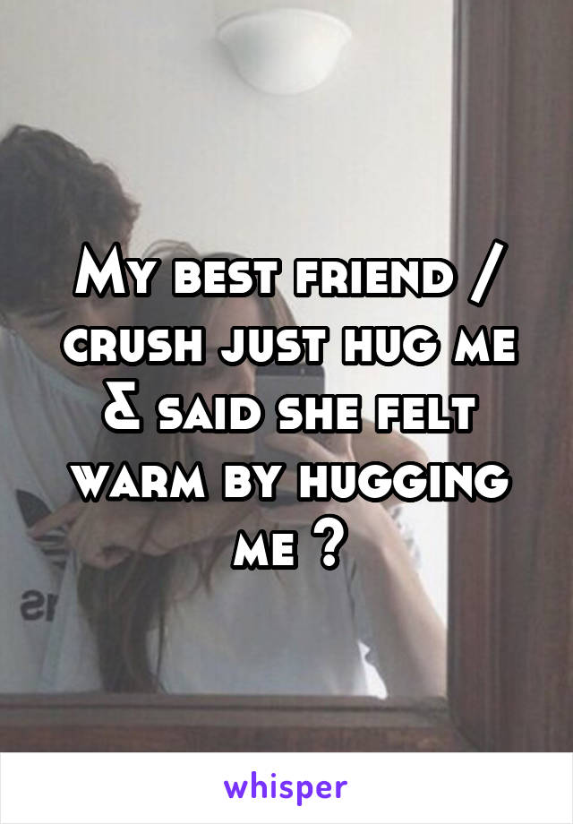 My best friend / crush just hug me & said she felt warm by hugging me ~