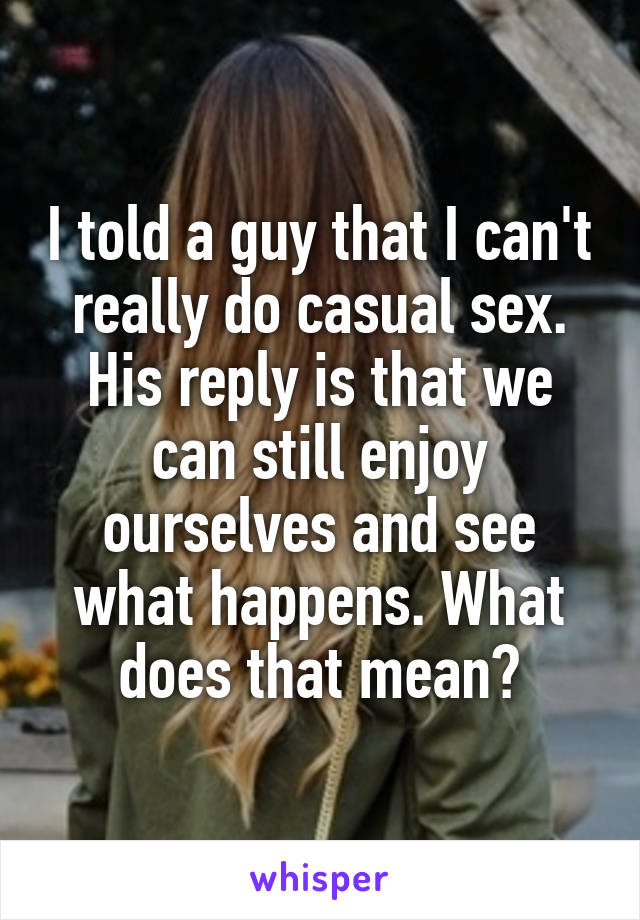 I told a guy that I can't really do casual sex. His reply is that we can still enjoy ourselves and see what happens. What does that mean?