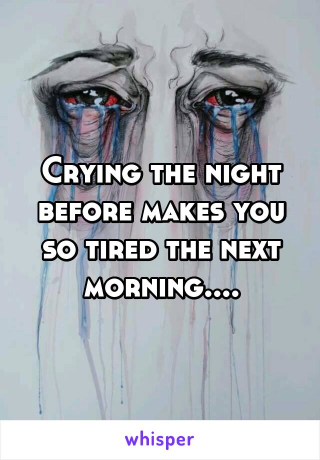 Crying the night before makes you so tired the next morning....