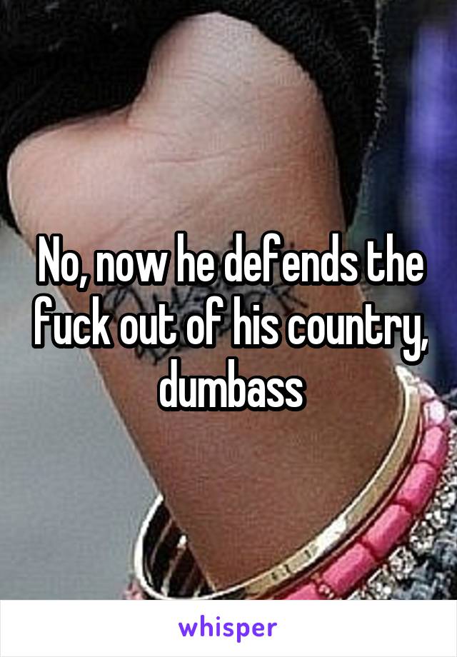 No, now he defends the fuck out of his country, dumbass