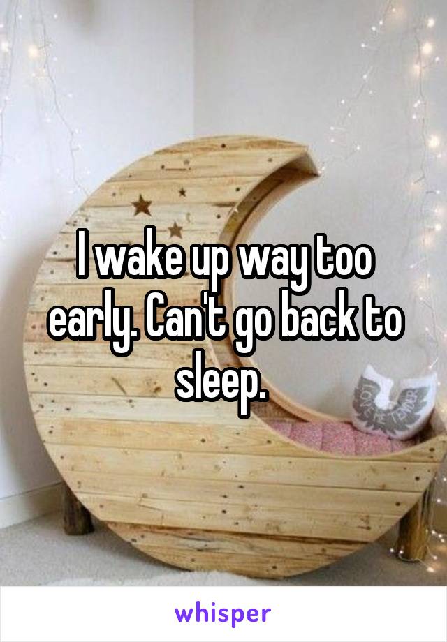 I wake up way too early. Can't go back to sleep. 