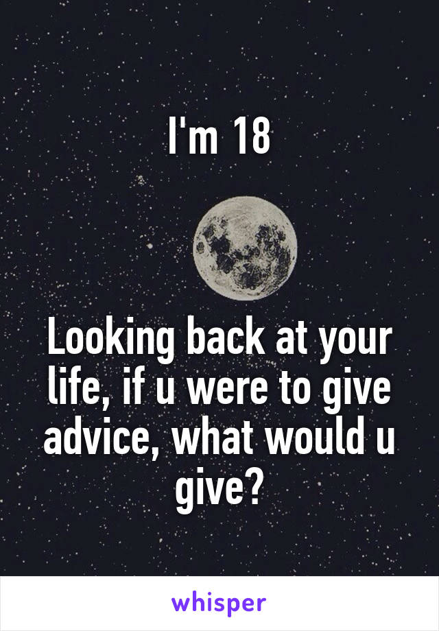 I'm 18



Looking back at your life, if u were to give advice, what would u give?