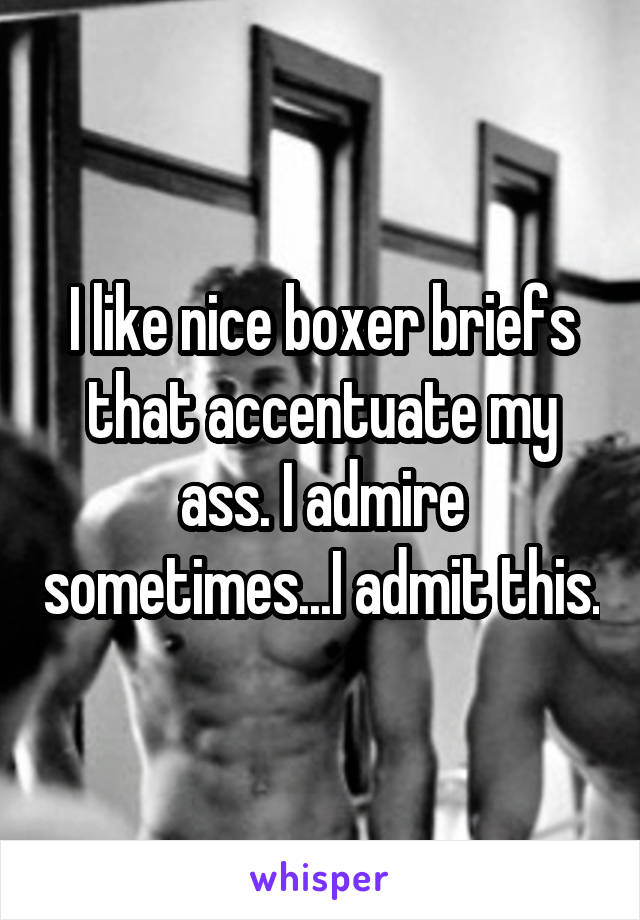 I like nice boxer briefs that accentuate my ass. I admire sometimes...I admit this.