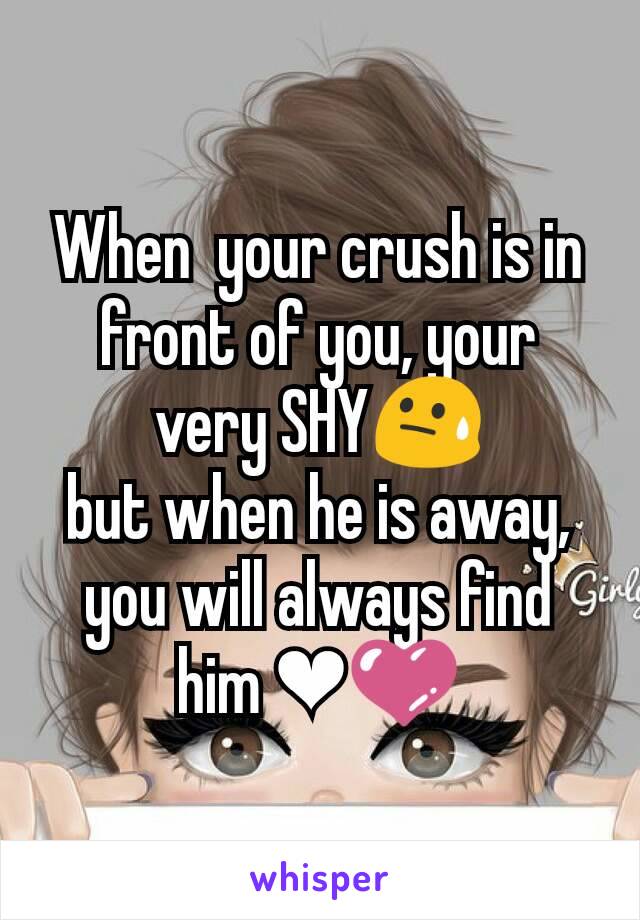 When  your crush is in front of you, your very SHY😓
but when he is away, you will always find him ❤💜