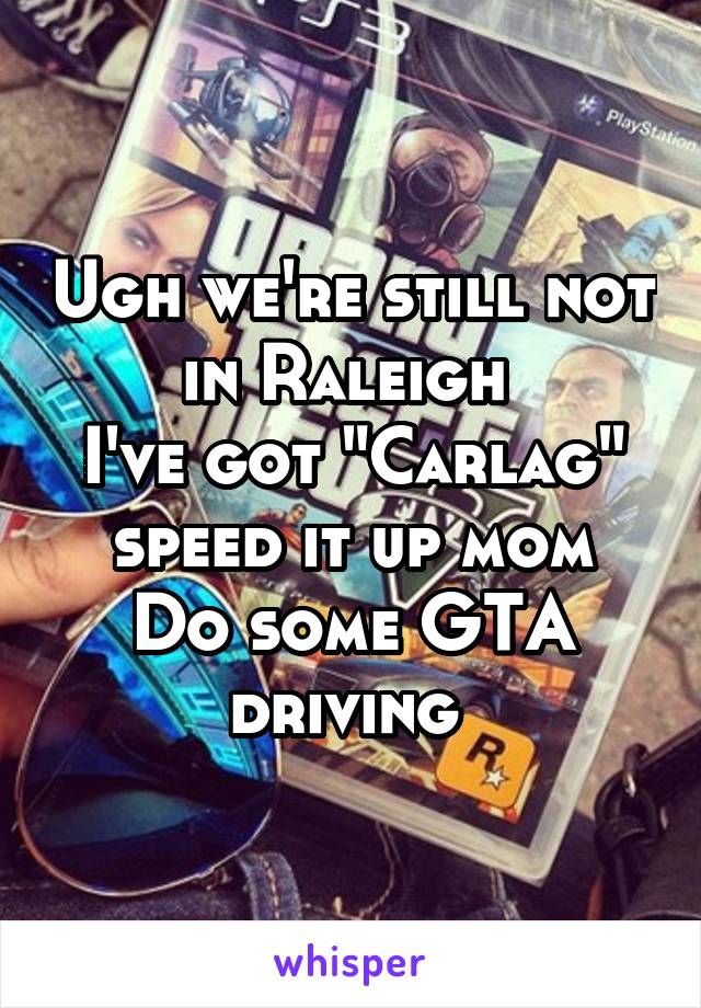 Ugh we're still not in Raleigh 
I've got "Carlag" speed it up mom
Do some GTA driving 