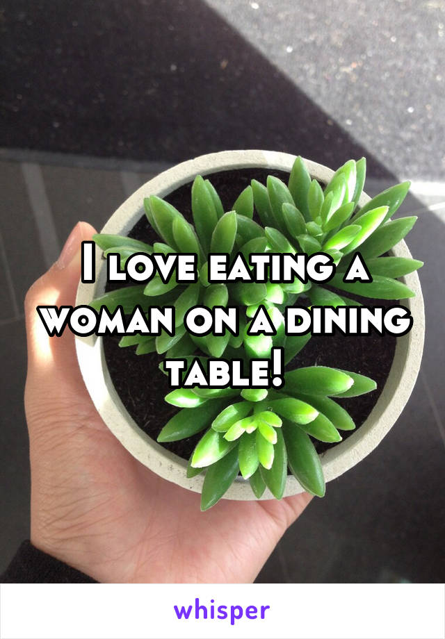 I love eating a woman on a dining table!