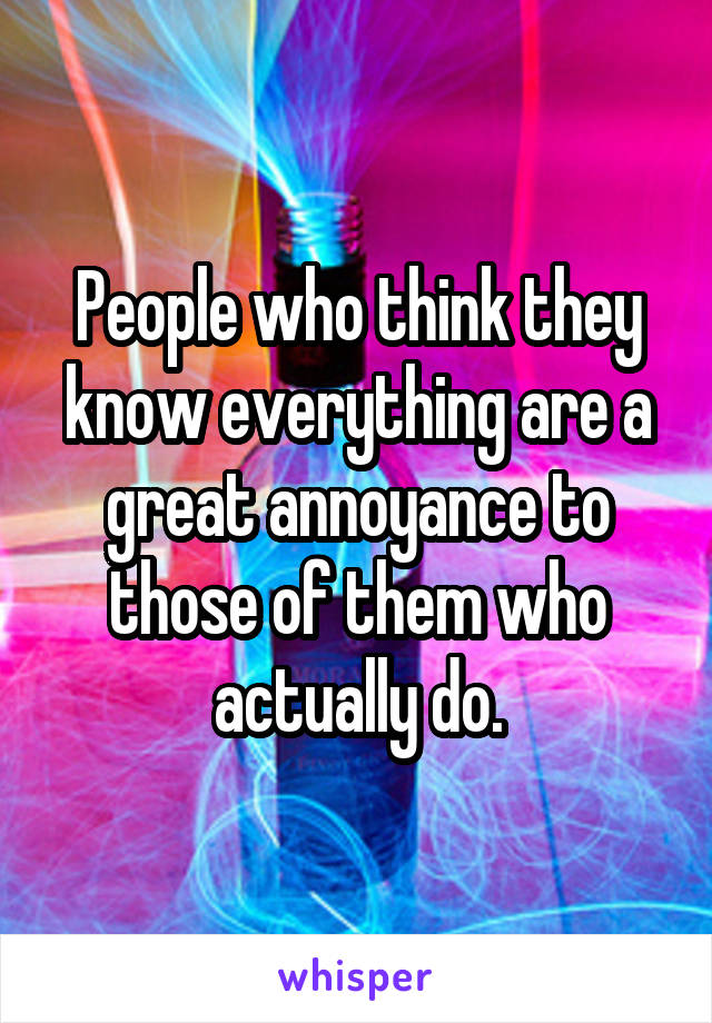 People who think they know everything are a great annoyance to those of them who actually do.