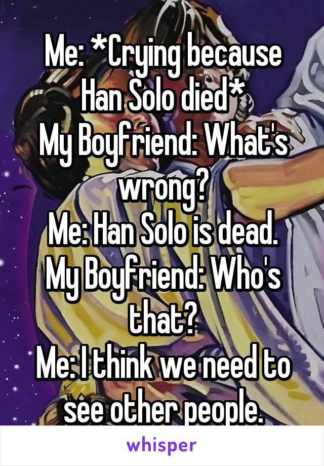 Me: *Crying because Han Solo died*
My Boyfriend: What's wrong?
Me: Han Solo is dead.
My Boyfriend: Who's that?
Me: I think we need to see other people.