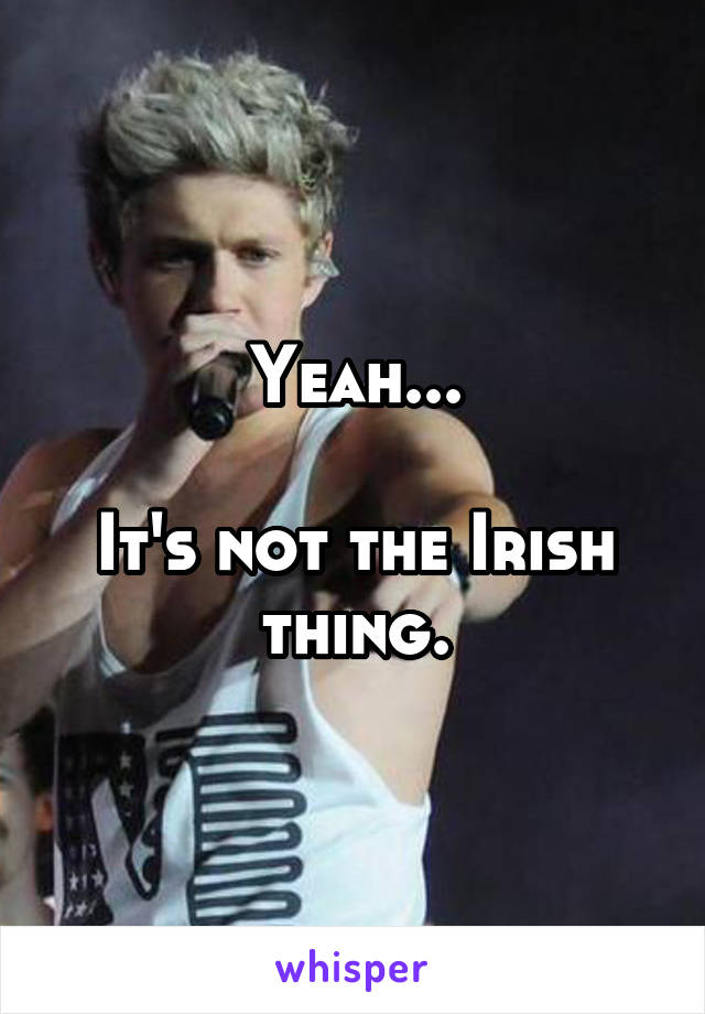 Yeah...

It's not the Irish thing.