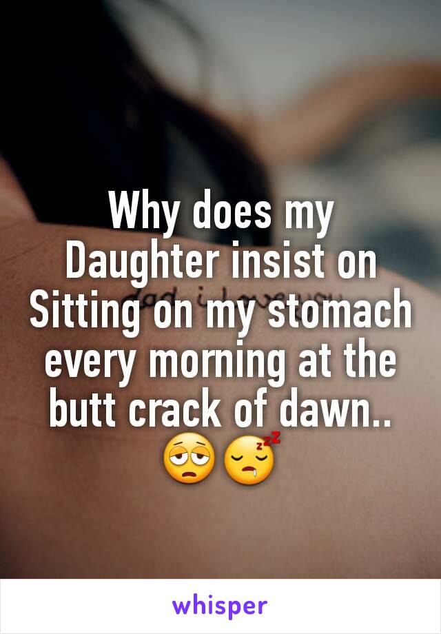 Why does my Daughter insist on Sitting on my stomach every morning at the butt crack of dawn..
😩😴